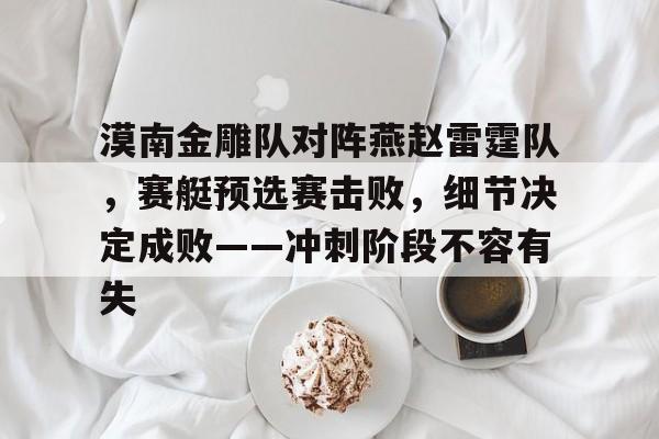 APP下载专区-关于漠南金雕队对阵燕赵雷霆队，赛艇预选赛击败，细节决定成败——冲刺阶段不容有失的信息
