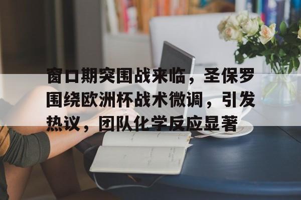 AYX Sports-窗口期突围战来临，圣保罗围绕欧洲杯战术微调，引发热议，团队化学反应显著(C罗欧国联夺冠落泪)