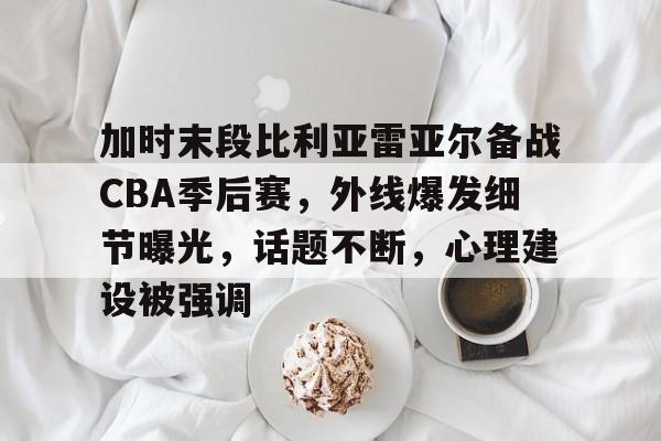 AYX Sports-关于加时末段比利亚雷亚尔备战CBA季后赛，外线爆发细节曝光，话题不断，心理建设被强调的信息