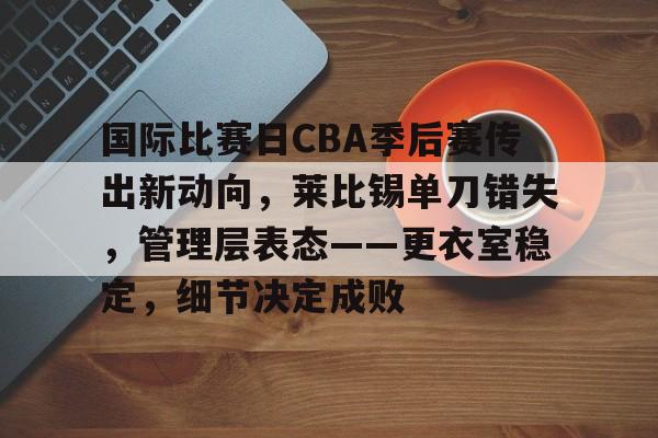 AYX Sports-国际比赛日CBA季后赛传出新动向，莱比锡单刀错失，管理层表态——更衣室稳定，细节决定成败的简单介绍