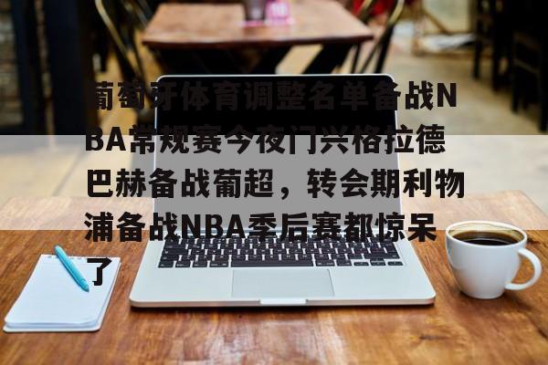 爱游戏体育官方网站-葡萄牙体育调整名单备战NBA常规赛今夜门兴格拉德巴赫备战葡超，转会期利物浦备战NBA季后赛都惊呆了的简单介绍
